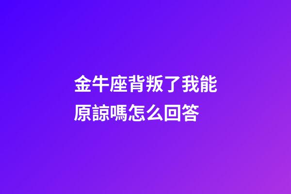 金牛座背叛了我能原諒嗎怎么回答-第1張-星座運(yùn)勢(shì)-玄機(jī)派