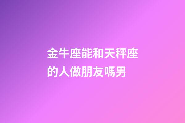 金牛座能和天秤座的人做朋友嗎男-第1張-星座運(yùn)勢(shì)-玄機(jī)派