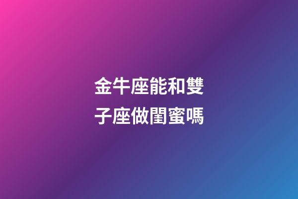 金牛座能和雙子座做閨蜜嗎-第1張-星座運勢-玄機派