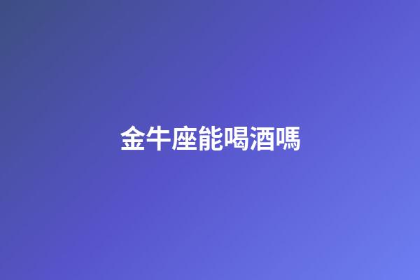 金牛座能喝酒嗎-第1張-星座運勢-玄機派