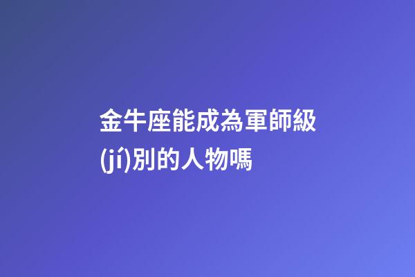 金牛座能成為軍師級(jí)別的人物嗎-第1張-星座運(yùn)勢(shì)-玄機(jī)派