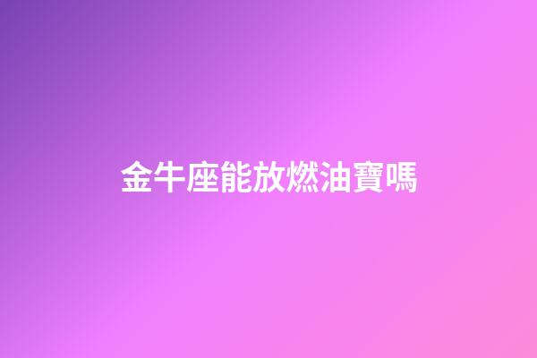金牛座能放燃油寶嗎-第1張-星座運勢-玄機派