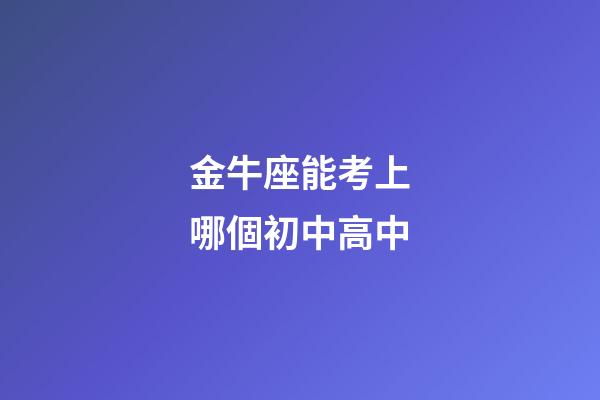 金牛座能考上哪個初中高中-第1張-星座運勢-玄機派