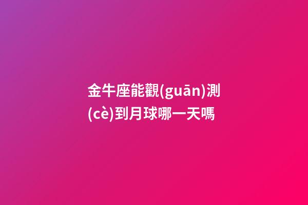 金牛座能觀(guān)測(cè)到月球哪一天嗎-第1張-星座運(yùn)勢(shì)-玄機(jī)派