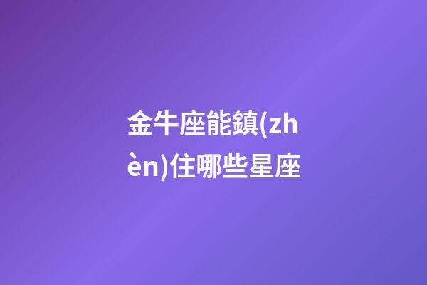 金牛座能鎮(zhèn)住哪些星座-第1張-星座運勢-玄機派