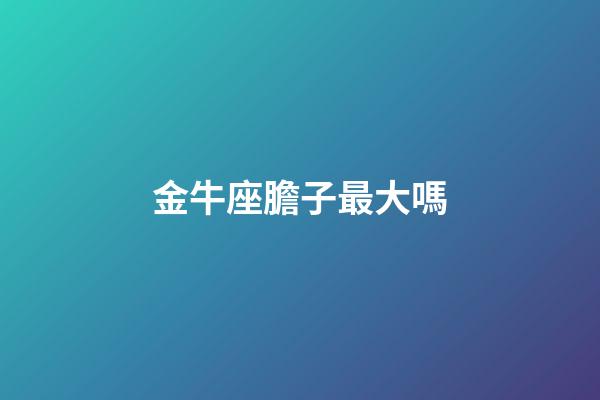 金牛座膽子最大嗎-第1張-星座運勢-玄機派