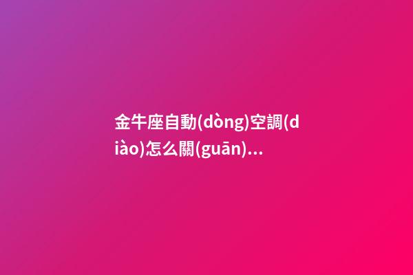 金牛座自動(dòng)空調(diào)怎么關(guān)掉