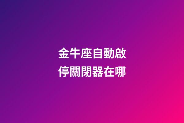 金牛座自動啟停關閉器在哪-第1張-星座運勢-玄機派