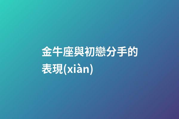 金牛座與初戀分手的表現(xiàn)-第1張-星座運(yùn)勢(shì)-玄機(jī)派