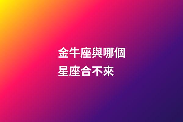 金牛座與哪個星座合不來-第1張-星座運勢-玄機派