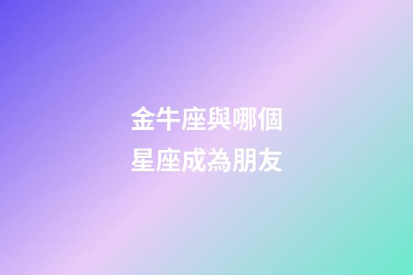 金牛座與哪個星座成為朋友-第1張-星座運勢-玄機派