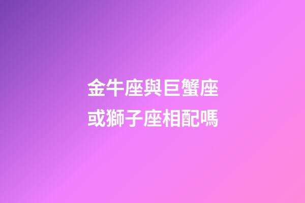 金牛座與巨蟹座或獅子座相配嗎-第1張-星座運勢-玄機派