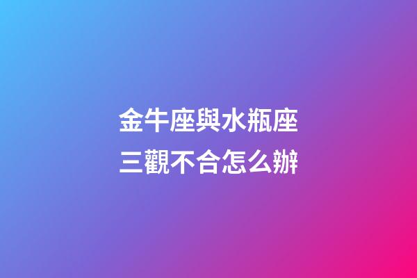金牛座與水瓶座三觀不合怎么辦-第1張-星座運勢-玄機派
