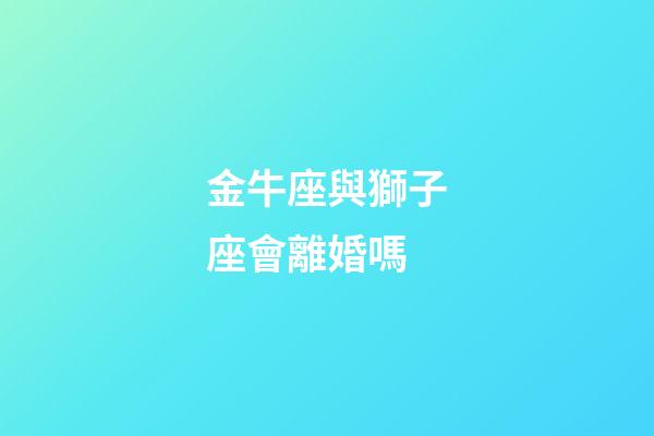 金牛座與獅子座會離婚嗎-第1張-星座運勢-玄機派