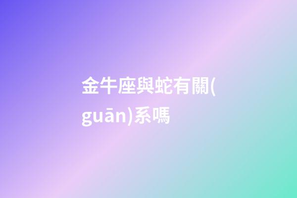 金牛座與蛇有關(guān)系嗎-第1張-星座運(yùn)勢(shì)-玄機(jī)派