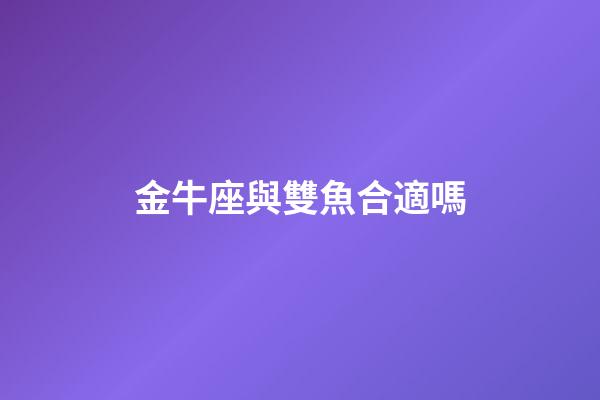金牛座與雙魚合適嗎-第1張-星座運勢-玄機派