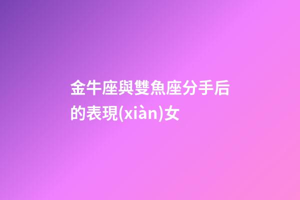 金牛座與雙魚座分手后的表現(xiàn)女-第1張-星座運(yùn)勢(shì)-玄機(jī)派