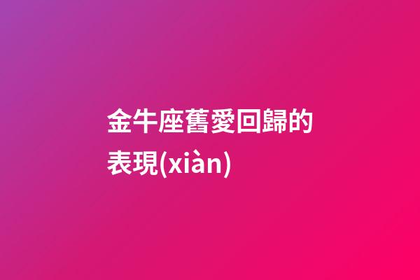 金牛座舊愛回歸的表現(xiàn)-第1張-星座運勢-玄機派