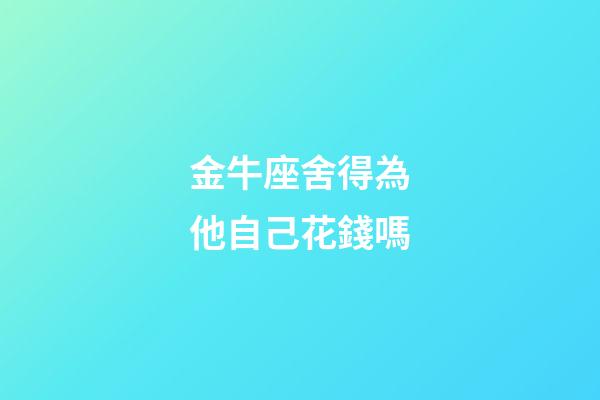 金牛座舍得為他自己花錢嗎-第1張-星座運勢-玄機(jī)派