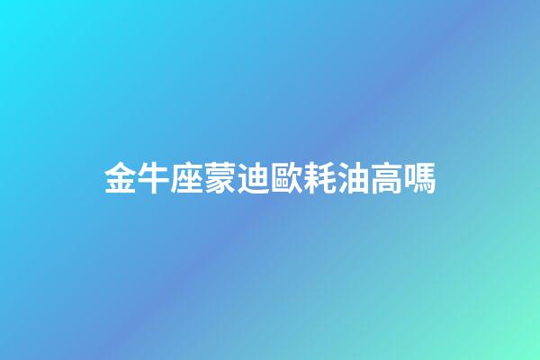 金牛座蒙迪歐耗油高嗎-第1張-星座運勢-玄機派