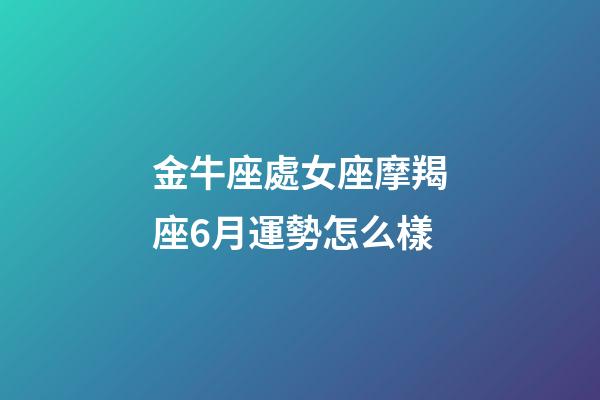 金牛座處女座摩羯座6月運勢怎么樣-第1張-星座運勢-玄機派