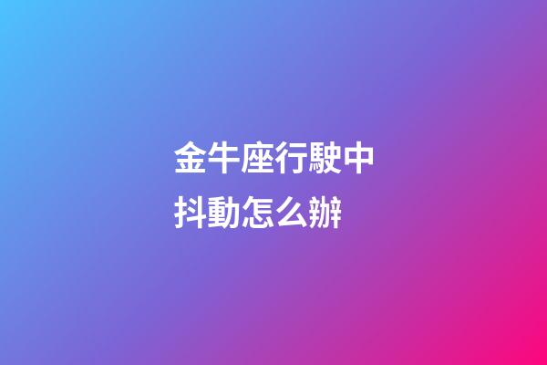 金牛座行駛中抖動怎么辦-第1張-星座運(yùn)勢-玄機(jī)派