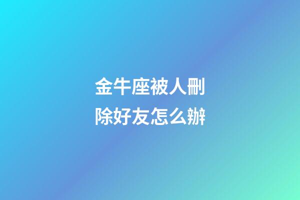金牛座被人刪除好友怎么辦-第1張-星座運勢-玄機派