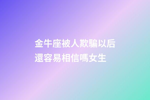 金牛座被人欺騙以后還容易相信嗎女生-第1張-星座運勢-玄機(jī)派