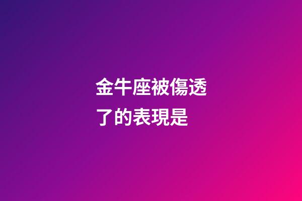 金牛座被傷透了的表現是-第1張-星座運勢-玄機派