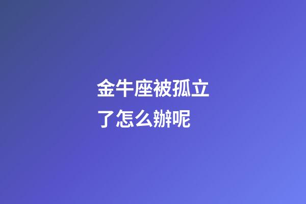 金牛座被孤立了怎么辦呢-第1張-星座運(yùn)勢-玄機(jī)派