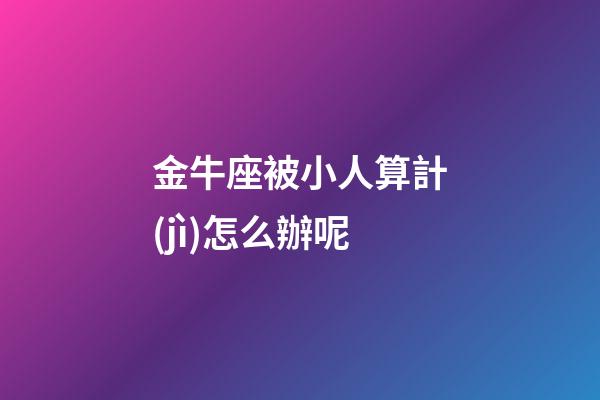金牛座被小人算計(jì)怎么辦呢-第1張-星座運(yùn)勢(shì)-玄機(jī)派