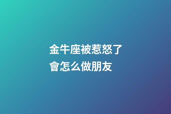 金牛座被惹怒了會怎么做朋友-第1張-星座運勢-玄機派
