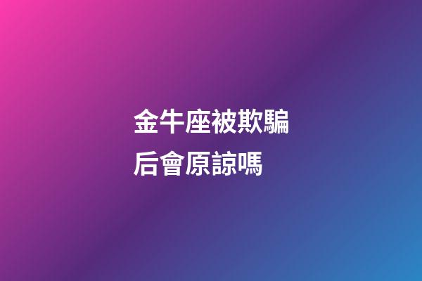金牛座被欺騙后會原諒嗎-第1張-星座運勢-玄機派