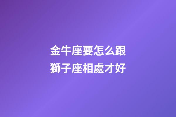 金牛座要怎么跟獅子座相處才好-第1張-星座運勢-玄機派