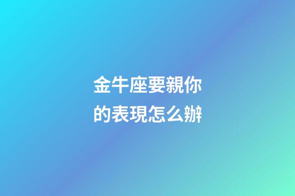 金牛座要親你的表現怎么辦-第1張-星座運勢-玄機派