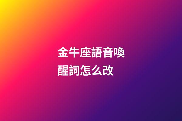 金牛座語音喚醒詞怎么改-第1張-星座運勢-玄機派