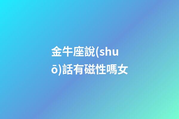 金牛座說(shuō)話有磁性嗎女-第1張-星座運(yùn)勢(shì)-玄機(jī)派