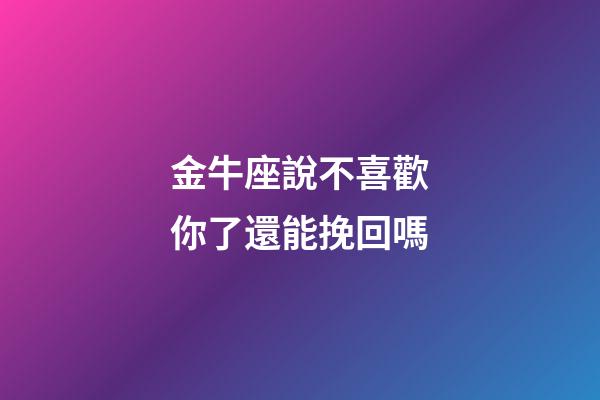 金牛座說不喜歡你了還能挽回嗎-第1張-星座運勢-玄機派