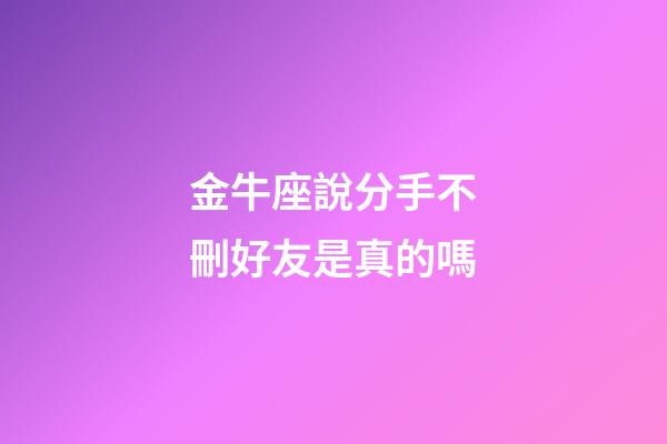 金牛座說分手不刪好友是真的嗎-第1張-星座運勢-玄機派