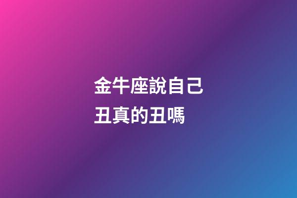 金牛座說自己丑真的丑嗎-第1張-星座運勢-玄機派