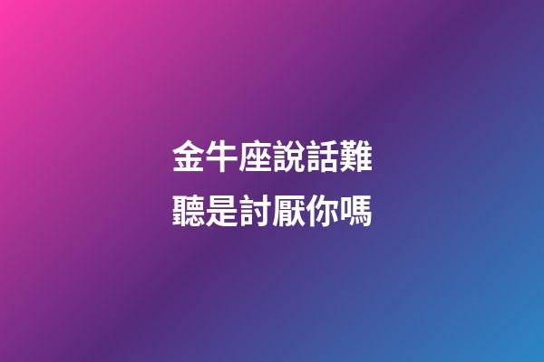 金牛座說話難聽是討厭你嗎-第1張-星座運勢-玄機派