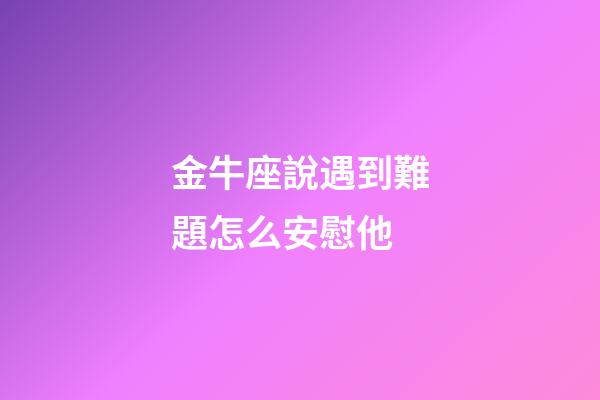 金牛座說遇到難題怎么安慰他-第1張-星座運勢-玄機派