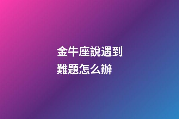 金牛座說遇到難題怎么辦-第1張-星座運勢-玄機派
