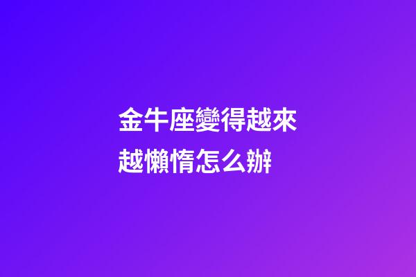金牛座變得越來越懶惰怎么辦-第1張-星座運勢-玄機派