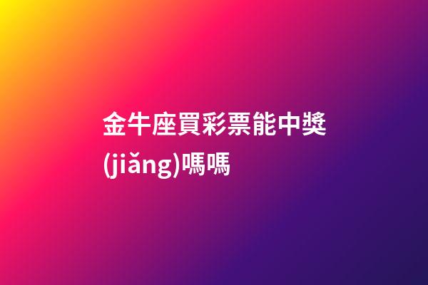 金牛座買彩票能中獎(jiǎng)嗎嗎-第1張-星座運(yùn)勢(shì)-玄機(jī)派