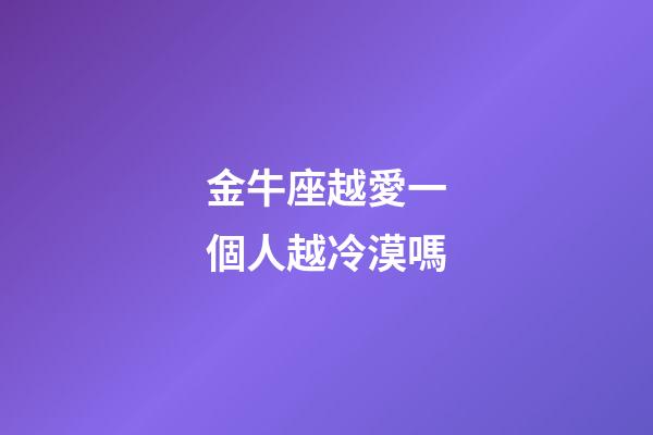 金牛座越愛一個人越冷漠嗎-第1張-星座運(yùn)勢-玄機(jī)派