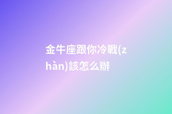 金牛座跟你冷戰(zhàn)該怎么辦-第1張-星座運(yùn)勢-玄機(jī)派
