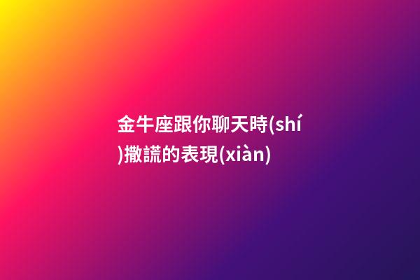 金牛座跟你聊天時(shí)撒謊的表現(xiàn)
