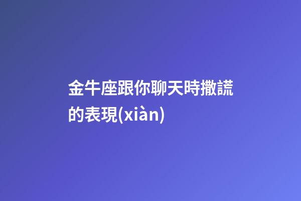 金牛座跟你聊天時撒謊的表現(xiàn)