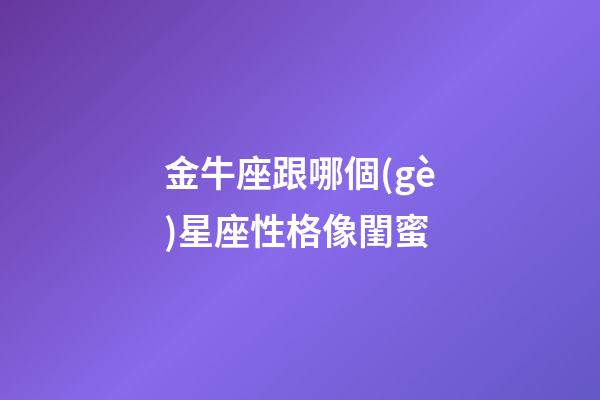 金牛座跟哪個(gè)星座性格像閨蜜-第1張-星座運(yùn)勢(shì)-玄機(jī)派